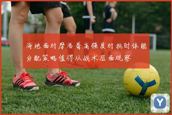 海地面对摩洛哥高强度对抗时体能分配策略值得从战术层面观察