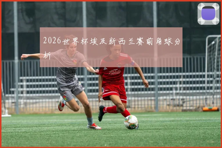 2026世界杯埃及新西兰赛前角球分析