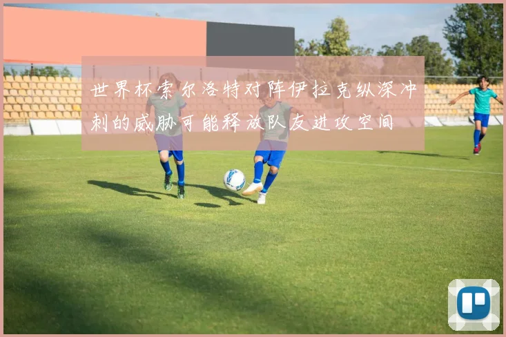 世界杯索尔洛特对阵伊拉克纵深冲刺的威胁可能释放队友进攻空间
