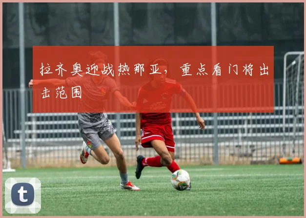 拉齐奥迎战热那亚,重点看门将出击范围