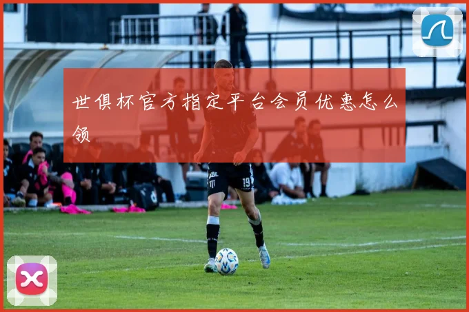 世俱杯官方指定平台会员优惠怎么领