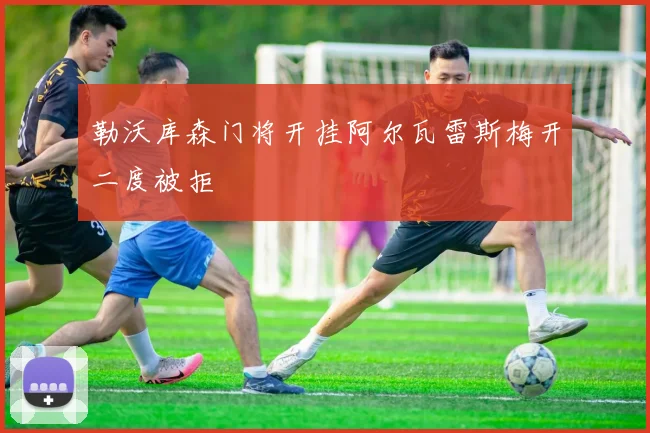 勒沃库森门将开挂阿尔瓦雷斯梅开二度被拒