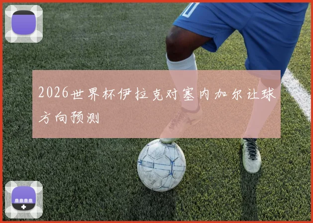 2026世界杯伊拉克对塞内加尔让球方向预测