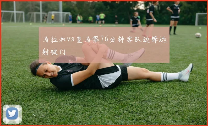 马拉加vs皇马第76分钟客队边锋远射破门