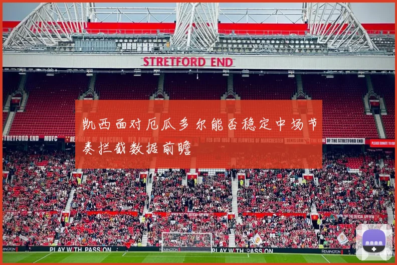 凯西面对厄瓜多尔能否稳定中场节奏拦截数据前瞻