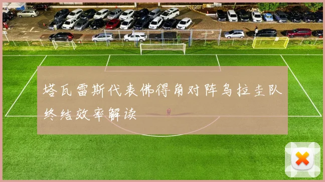 塔瓦雷斯代表佛得角对阵乌拉圭队终结效率解读