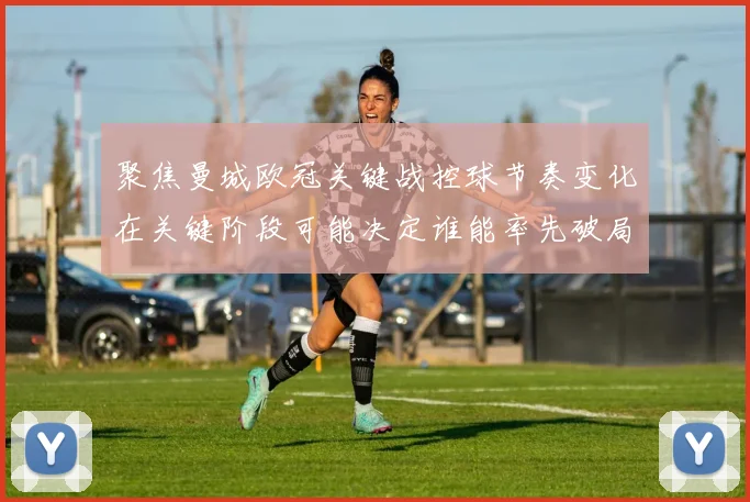 聚焦曼城欧冠关键战控球节奏变化在关键阶段可能决定谁能率先破局