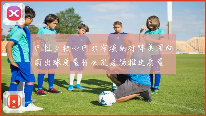 巴拉圭核心巴尔布埃纳对阵美国向前出球质量将决定后场推进质量