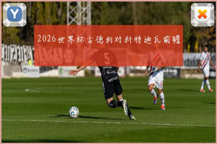 2026世界杯古德利对科特迪瓦前瞻