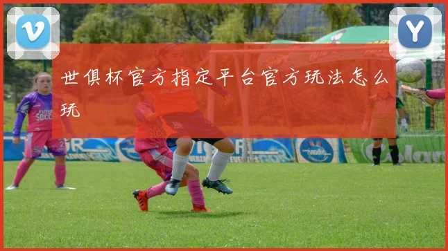 世俱杯官方指定平台官方玩法怎么玩