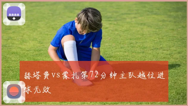 赫塔费vs蒙扎第72分钟主队越位进球无效